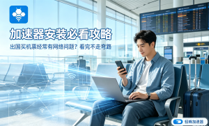 加速器哪个好?职场人分享：这款专线加速器让海外办公、跨境电商快如本地